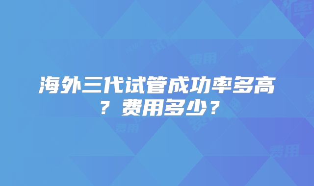 海外三代试管成功率多高？费用多少？