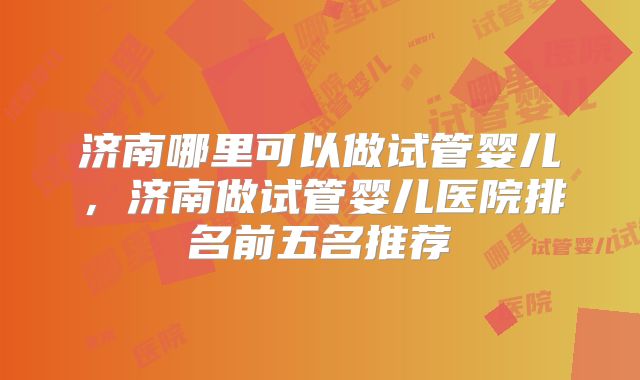 济南哪里可以做试管婴儿，济南做试管婴儿医院排名前五名推荐