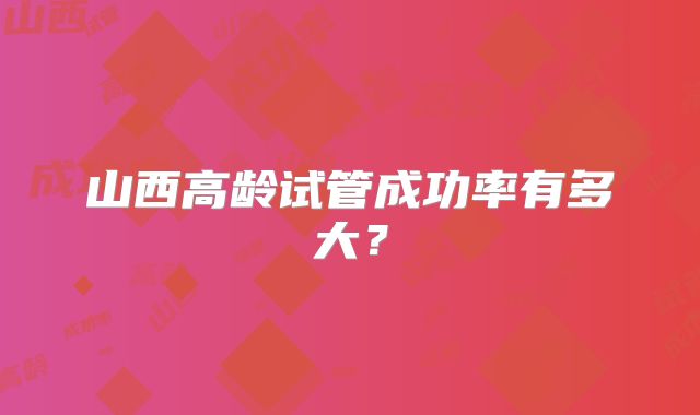 山西高龄试管成功率有多大?