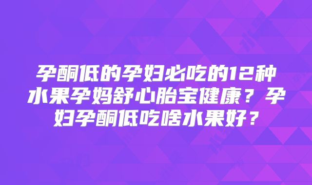 孕酮低的孕妇必吃的12种水果孕妈舒心胎宝健康？孕妇孕酮低吃啥水果好？