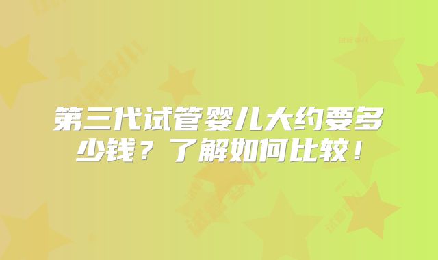 第三代试管婴儿大约要多少钱？了解如何比较！