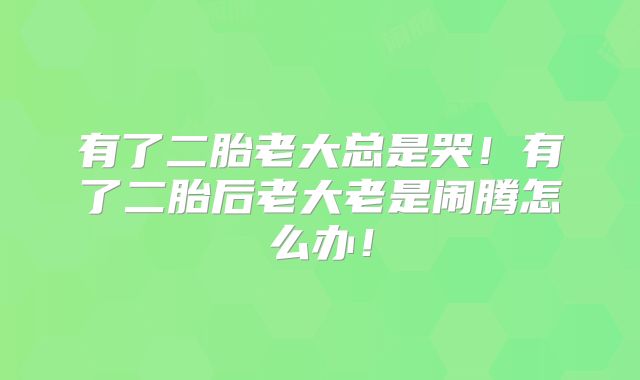 有了二胎老大总是哭！有了二胎后老大老是闹腾怎么办！