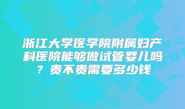 浙江大学医学院附属妇产科医院能够做试管婴儿吗？贵不贵需要多少钱