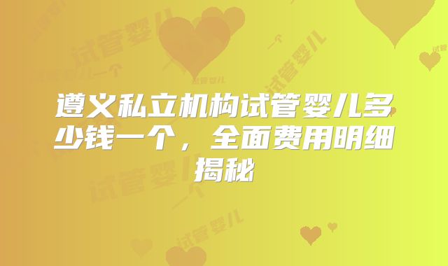 遵义私立机构试管婴儿多少钱一个,全面费用明细揭秘
