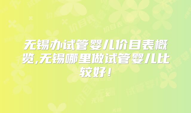 无锡办试管婴儿价目表概览,无锡哪里做试管婴儿比较好！