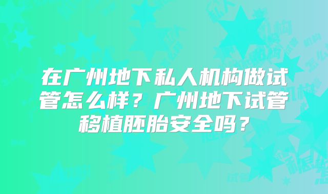 在广州地下私人机构做试管怎么样?广州地下试管移植胚胎安全吗?