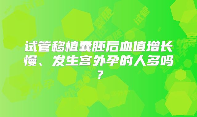 试管移植囊胚后血值增长慢、发生宫外孕的人多吗?