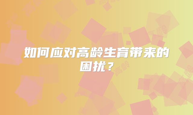 如何应对高龄生育带来的困扰?