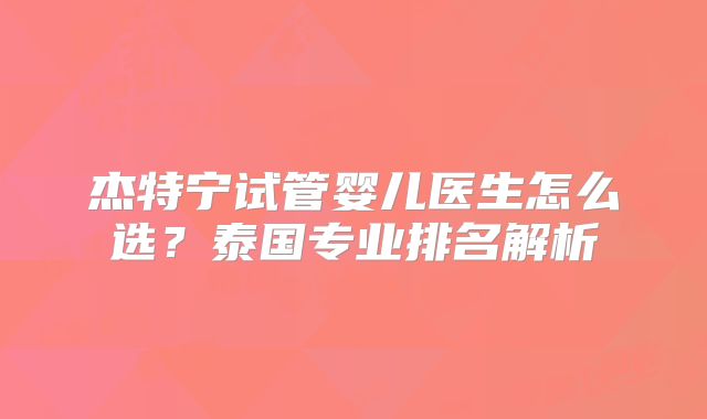杰特宁试管婴儿医生怎么选？泰国专业排名解析