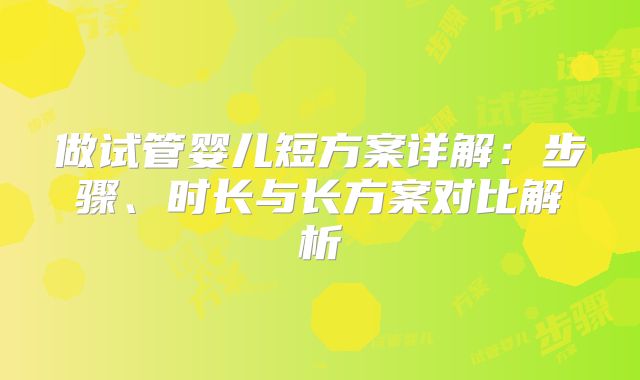 做试管婴儿短方案详解:步骤、时长与长方案对比解析