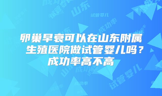 卵巢早衰可以在山东附属 生殖医院做试管婴儿吗？成功率高不高