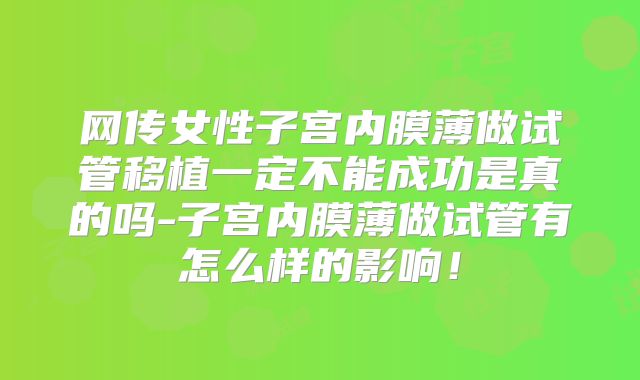 网传女性子宫内膜薄做试管移植一定不能成功是真的吗-子宫内膜薄做试管有怎么样的影响!