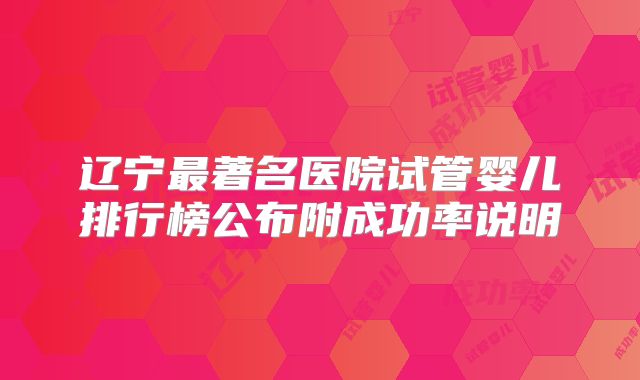 辽宁最著名医院试管婴儿排行榜公布附成功率说明