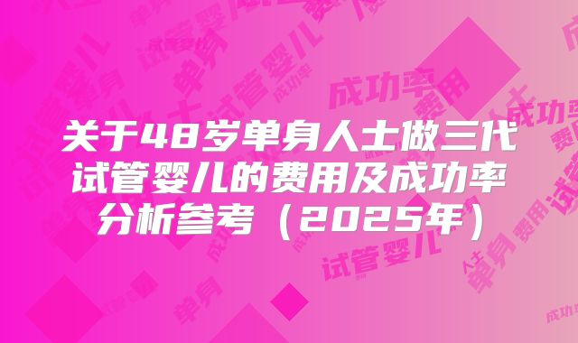 关于48岁单身人士做三代试管婴儿的费用及成功率分析参考（2025年）