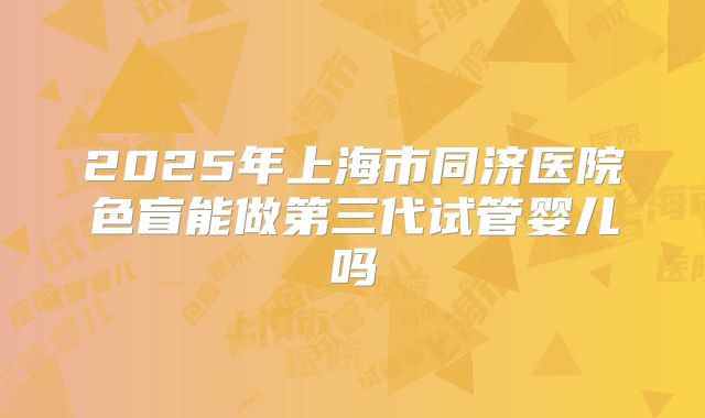 2025年上海市同济医院色盲能做第三代试管婴儿吗