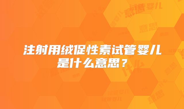 注射用绒促性素试管婴儿是什么意思？