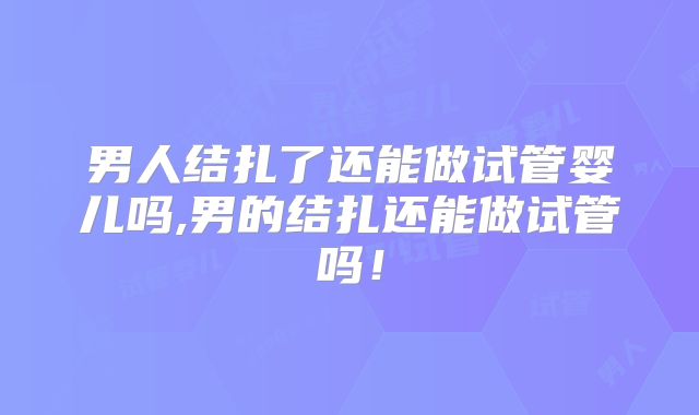 男人结扎了还能做试管婴儿吗,男的结扎还能做试管吗!