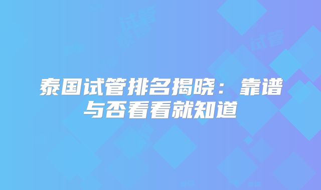 泰国试管排名揭晓:靠谱与否看看就知道