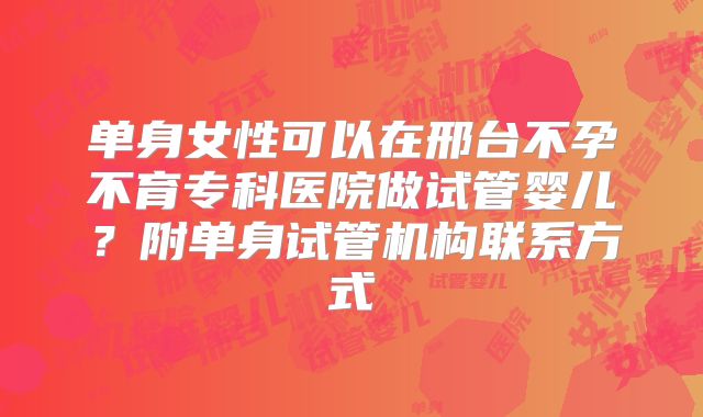 单身女性可以在邢台不孕不育专科医院做试管婴儿?附单身试管机构联系方式