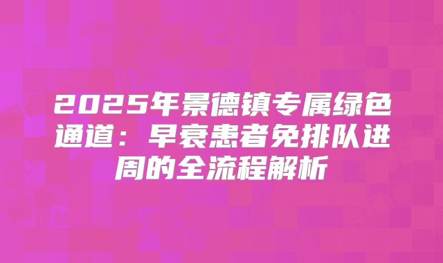 2025年景德镇专属绿色通道：早衰患者免排队进周的全流程解析