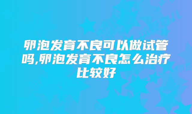 卵泡发育不良可以做试管吗,卵泡发育不良怎么治疗比较好