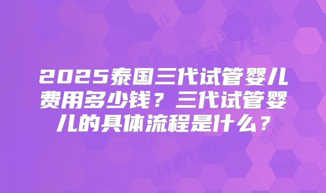 2025泰国三代试管婴儿费用多少钱?三代试管婴儿的具体流程是什么?