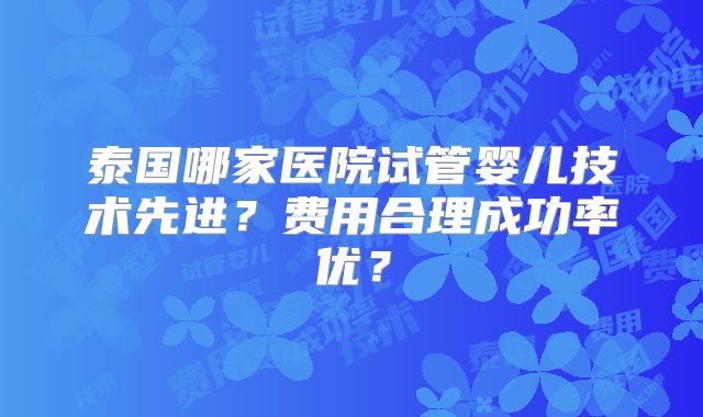 泰国哪家医院试管婴儿技术先进？费用合理成功率优？