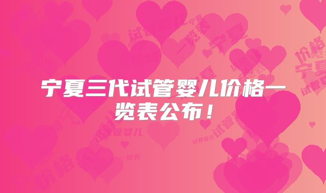 宁夏三代试管婴儿价格一览表公布！