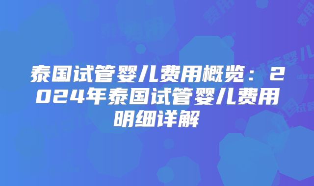 泰国试管婴儿费用概览：2024年泰国试管婴儿费用明细详解
