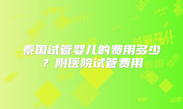 泰国试管婴儿的费用多少?附医院试管费用