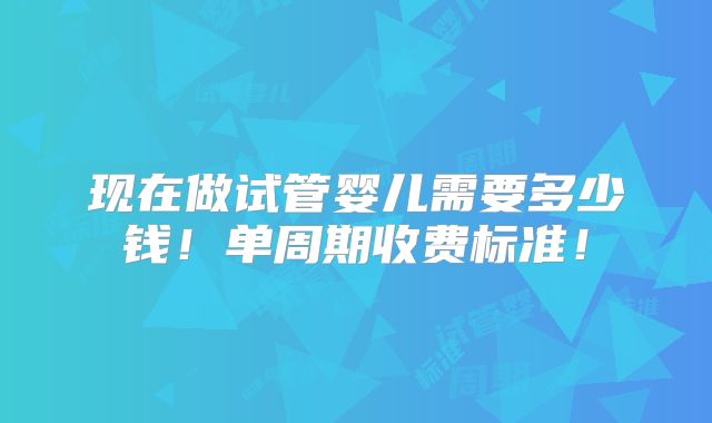 现在做试管婴儿需要多少钱！单周期收费标准！