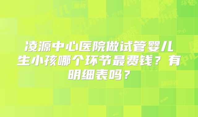 凌源中心医院做试管婴儿生小孩哪个环节最费钱？有明细表吗？