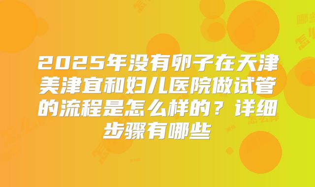 2025年没有卵子在天津美津宜和妇儿医院做试管的流程是怎么样的？详细步骤有哪些
