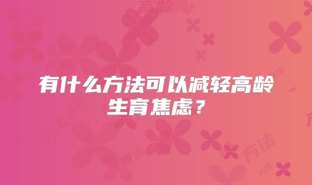 有什么方法可以减轻高龄生育焦虑？