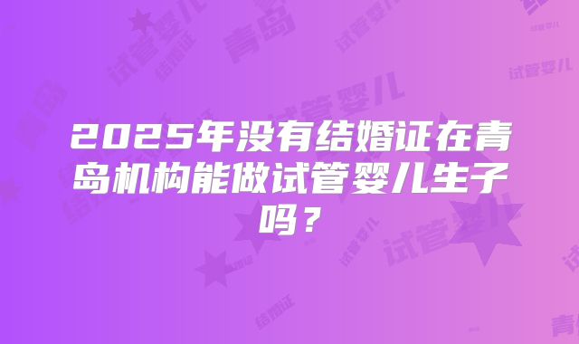 2025年没有结婚证在青岛机构能做试管婴儿生子吗?