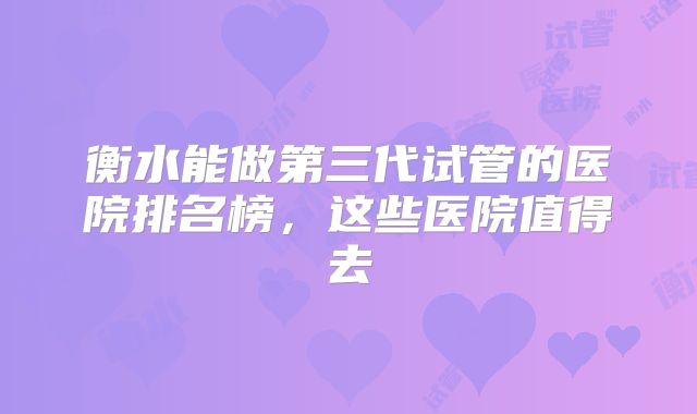 衡水能做第三代试管的医院排名榜，这些医院值得去