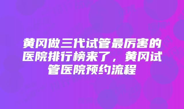 黄冈做三代试管最厉害的医院排行榜来了，黄冈试管医院预约流程