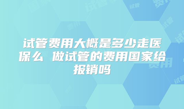 试管费用大概是多少走医保么 做试管的费用国家给报销吗