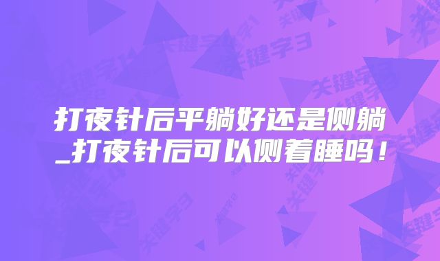 打夜针后平躺好还是侧躺_打夜针后可以侧着睡吗!