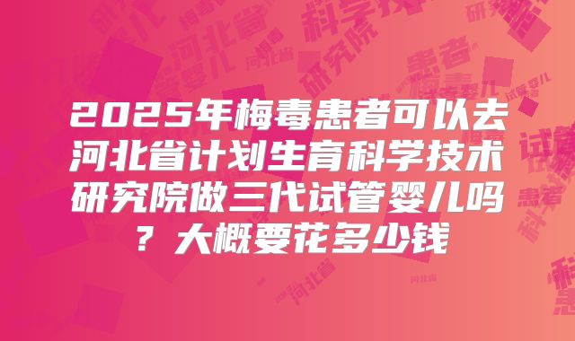 2025年梅毒患者可以去河北省计划生育科学技术研究院做三代试管婴儿吗？大概要花多少钱