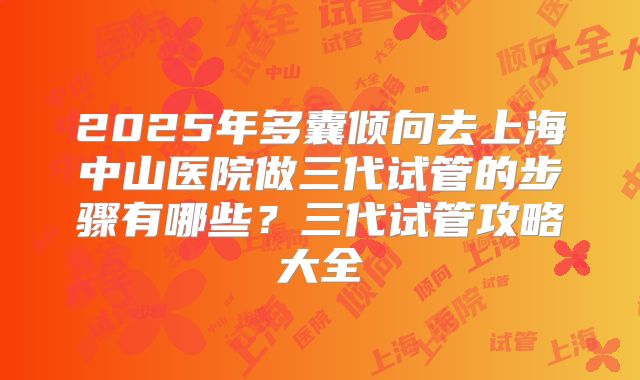 2025年多囊倾向去上海中山医院做三代试管的步骤有哪些？三代试管攻略大全