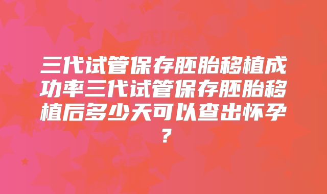 三代试管保存胚胎移植成功率三代试管保存胚胎移植后多少天可以查出怀孕？