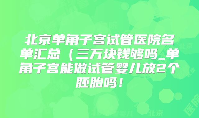 北京单角子宫试管医院名单汇总（三万块钱够吗_单角子宫能做试管婴儿放2个胚胎吗！