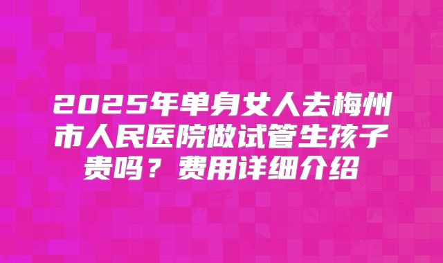 2025年单身女人去梅州市人民医院做试管生孩子贵吗?费用详细介绍