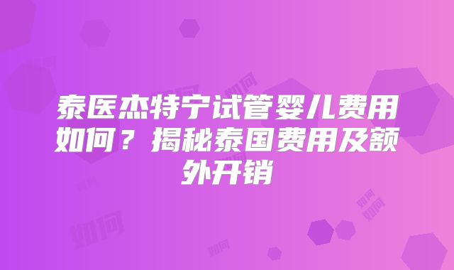 泰医杰特宁试管婴儿费用如何?揭秘泰国费用及额外开销