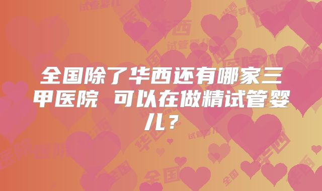 全国除了华西还有哪家三甲医院 可以在做精试管婴儿？