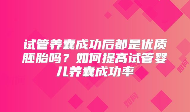 试管养囊成功后都是优质胚胎吗？如何提高试管婴儿养囊成功率