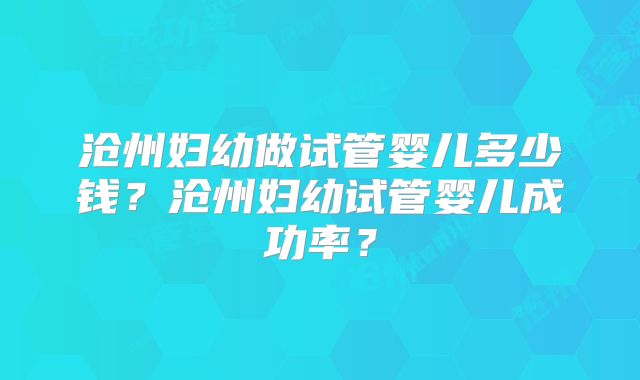 沧州妇幼做试管婴儿多少钱？沧州妇幼试管婴儿成功率？