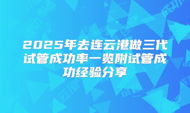 2025年去连云港做三代试管成功率一览附试管成功经验分享