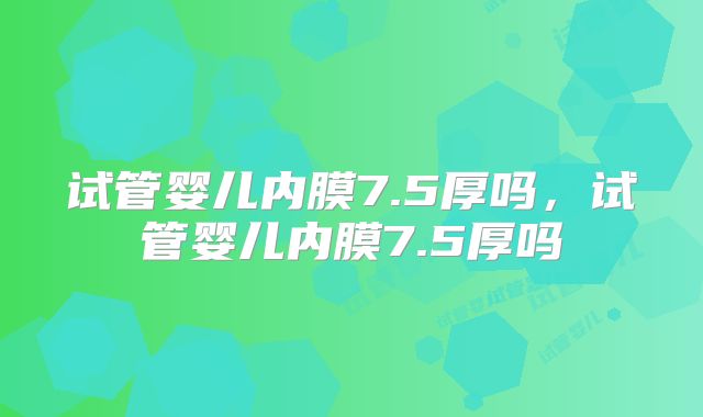 试管婴儿内膜7.5厚吗，试管婴儿内膜7.5厚吗